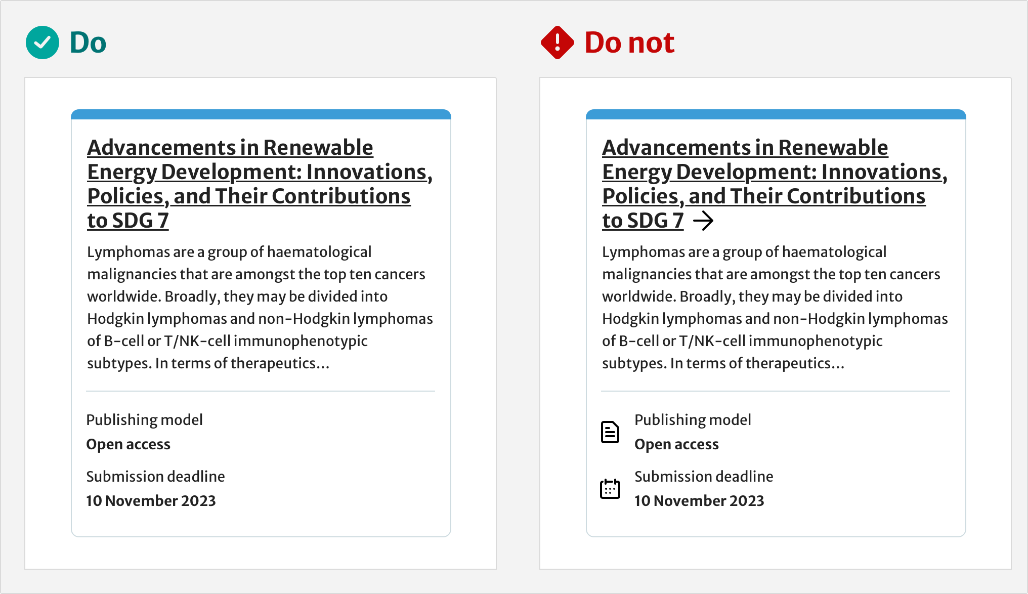 Two examples for ‘Do‘ and ‘Do not‘ for two card elements which include a title, description and meta data for ‘Publishing model‘ and ‘Submission deadline‘. The ‘Do‘ example shows the card without icons for the meta data. The ‘Do not‘ example shows the card with an icon next to each metata data