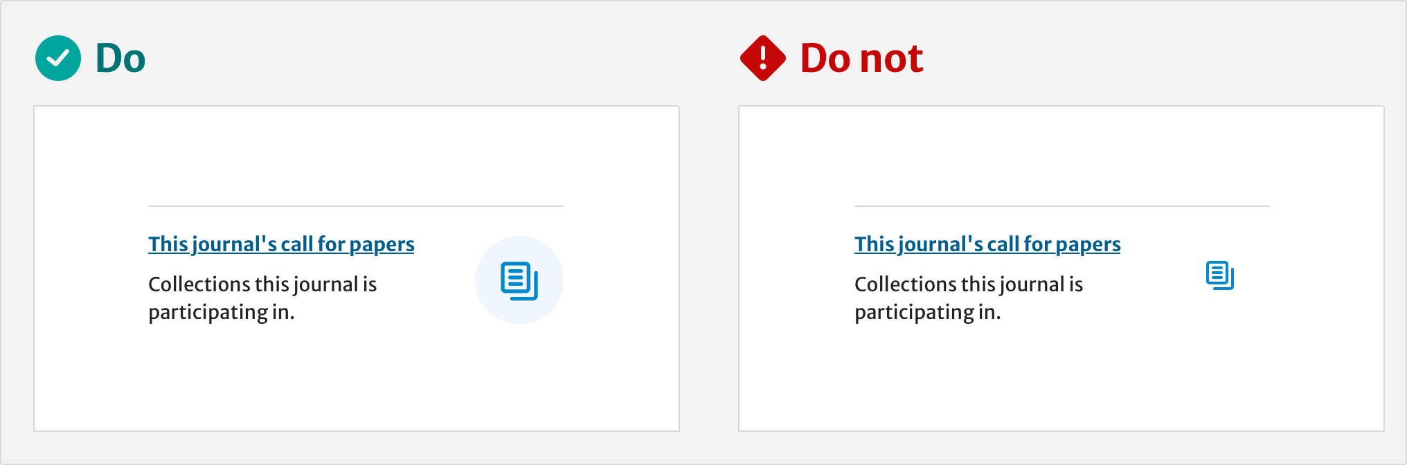 Two examples for ‘Do‘ and ‘Do not‘ when using an icon to signpost a card with the title ‘The journal's call for papers‘. The ‘Do‘ example shows the icon sized at 32px on a light blue oval shape. The ‘Do not‘ example shows the icon sizes at 24px with no background